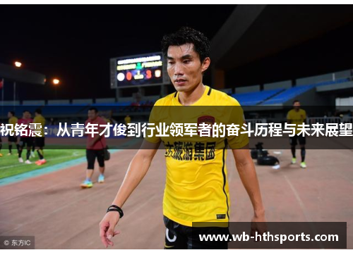祝铭震：从青年才俊到行业领军者的奋斗历程与未来展望