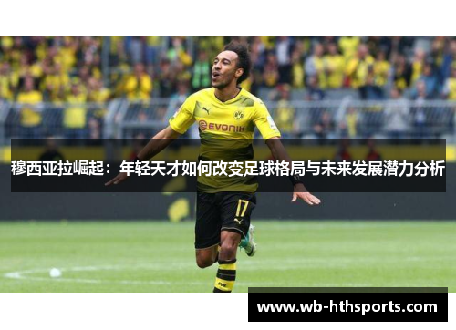 穆西亚拉崛起：年轻天才如何改变足球格局与未来发展潜力分析